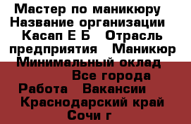 Мастер по маникюру › Название организации ­ Касап Е.Б › Отрасль предприятия ­ Маникюр › Минимальный оклад ­ 15 000 - Все города Работа » Вакансии   . Краснодарский край,Сочи г.